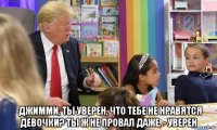  -джимми, ты уверен, что тебе не нравятся девочки? ты ж не провал даже. - уверен