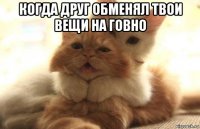 когда друг обменял твои вещи на говно 
