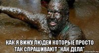  как я вижу людей которые просто так спрашивают "как дела"