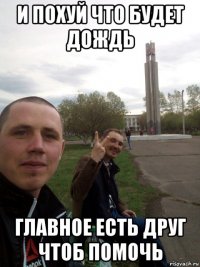 и похуй что будет дождь главное есть друг чтоб помочь
