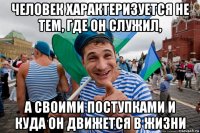 человек характеризуется не тем, где он служил, а своими поступками и куда он движется в жизни