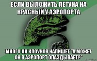 если выложить летуна на красный у аэропорта много ли клоунов напишет "а может он в аэропорт опаздывает?"