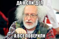 да я спи-дел а все поверили