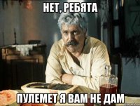 нет, ребята пулемет я вам не дам