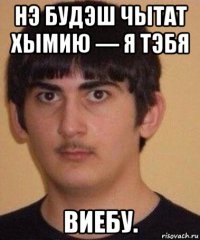 нэ будэш чытат хымию — я тэбя виебу.
