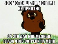че смотришь на меня ме не приятно за это дай мне медные глаза чтоб сотрели на меня