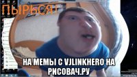  на мемы с vjlinkhero на рисовач.ру