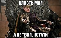 власть моя а не твоя, кстати