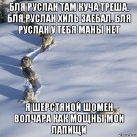 бля руслан там куча треша. бля руслан хиль заебал. бля руслан у тебя маны нет я шерстяной шомен волчара как мощны мои лапищи
