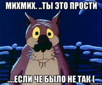михмих. ..ты это прости ....если че было не так (