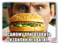  самому приготовить извилин не хватит.