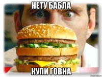нету бабла купи говна
