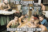 где сенцов? покормить его хотим