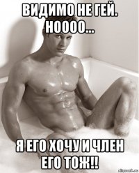 видимо не гей. ноооо... я его хочу и член его тож!!