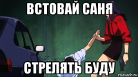 встовай саня стрелять буду