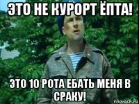 это не курорт ёпта! это 10 рота ебать меня в сраку!