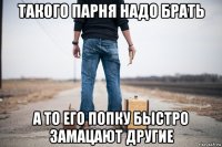 такого парня надо брать а то его попку быстро замацают другие