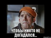  чтобы никто не догадался...