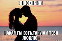 люсенька! какая ты есть,такую я тебя люблю !