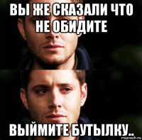 вы же сказали что не обидите выймите бутылку..