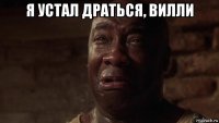 я устал драться, вилли 