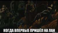  когда впервые пришёл на лан