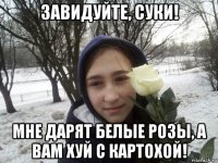 завидуйте, суки! мне дарят белые розы, а вам хуй с картохой!