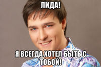 лида! я всегда хотел быть с тобой!