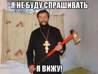 я не буду спрашивать я вижу!