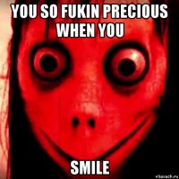 you so fukin precious when you smile