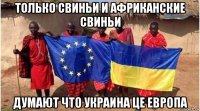 только свиньи и африканские свиньи думают что украина це европа
