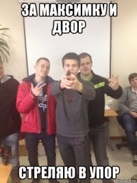 за максимку и двор стреляю в упор