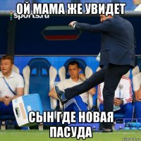ой мама же увидет сын где новая пасуда