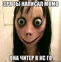 зря ты написал момо она читер в кс го