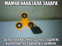 мамка наказала захара за то что он великое дело сегодня не выполнил: не свалил всё на меня.