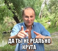  да ты не реально крута