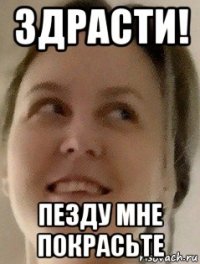 здрасти! пезду мне покрасьте