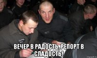 вечер в радость, репорт в сладость!