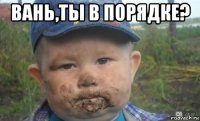 вань,ты в порядке? 