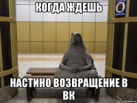 когда ждешь настино возвращение в вк