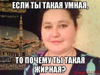 если ты такая умная, то почему ты такая жирная?