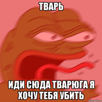 тварь иди сюда тварюга я хочу тебя убить