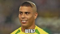  шта?