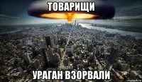 товарищи ураган взорвали
