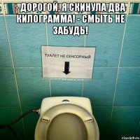 - дорогой, я скинула два килограмма! - смыть не забудь! 