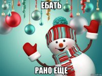 ебать рано еще