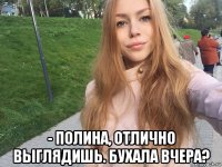  - полина, отлично выглядишь. бухала вчера?