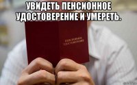 увидеть пенсионное удостоверение и умереть. 
