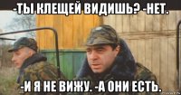 -ты клещей видишь? -нет. -и я не вижу. -а они есть.