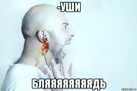 -уши бляяяяяяяядь